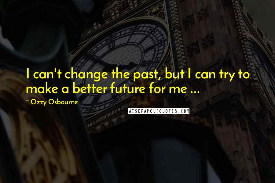 Ozzy Osbourne Quotes: I can't change the past, but I can try to make a better future for me ...