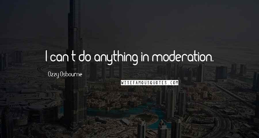 Ozzy Osbourne Quotes: I can't do anything in moderation.