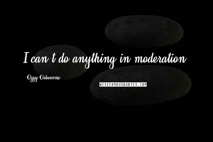 Ozzy Osbourne Quotes: I can't do anything in moderation.