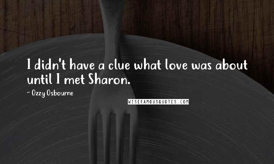 Ozzy Osbourne Quotes: I didn't have a clue what love was about until I met Sharon.