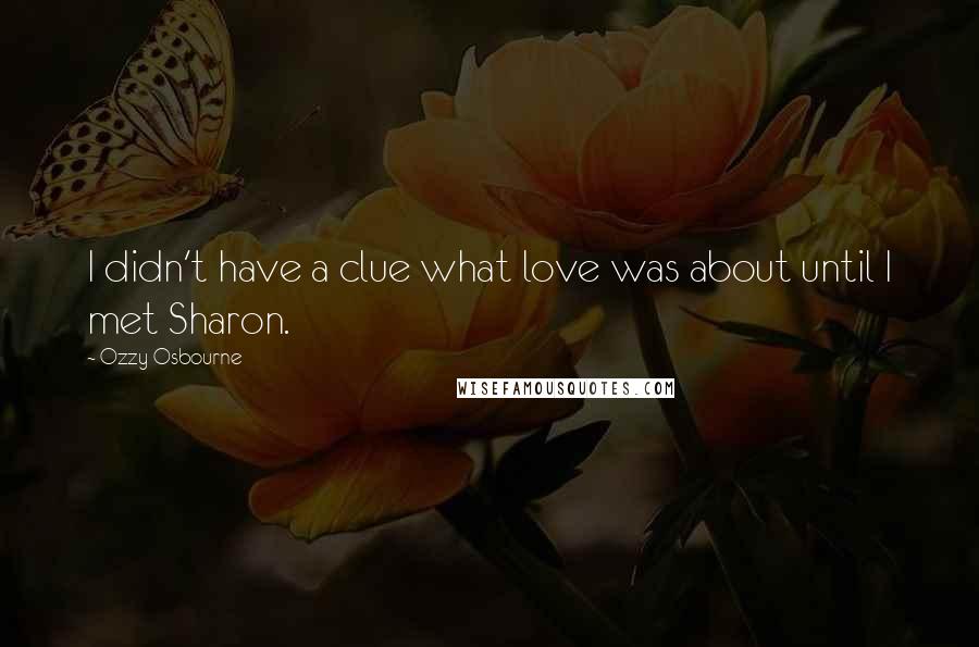 Ozzy Osbourne Quotes: I didn't have a clue what love was about until I met Sharon.