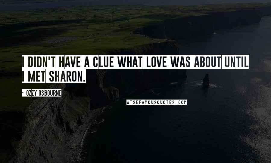 Ozzy Osbourne Quotes: I didn't have a clue what love was about until I met Sharon.