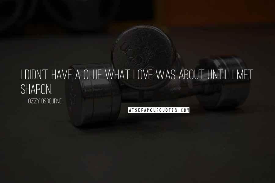 Ozzy Osbourne Quotes: I didn't have a clue what love was about until I met Sharon.