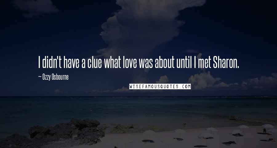 Ozzy Osbourne Quotes: I didn't have a clue what love was about until I met Sharon.