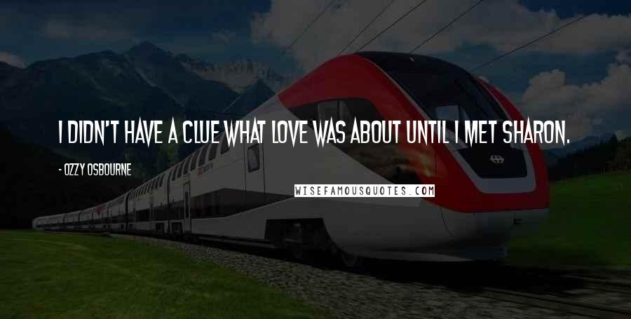 Ozzy Osbourne Quotes: I didn't have a clue what love was about until I met Sharon.