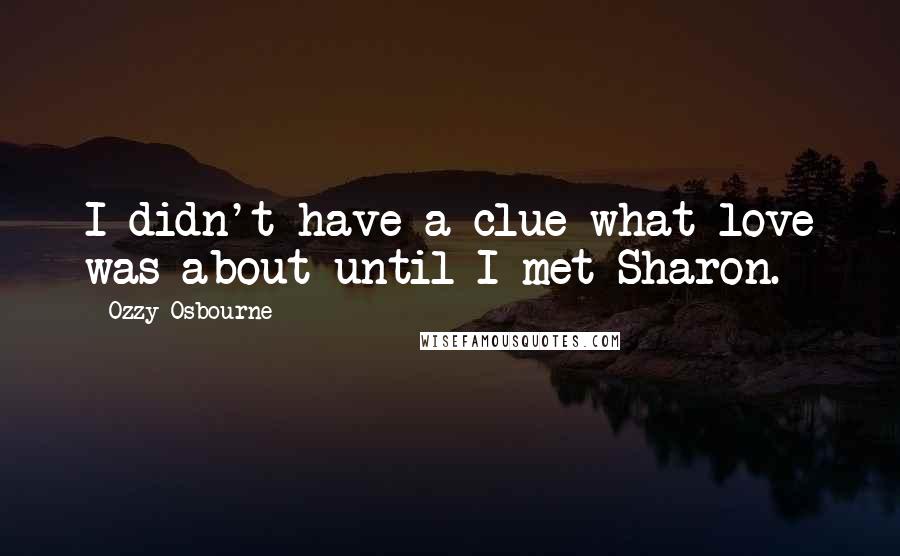 Ozzy Osbourne Quotes: I didn't have a clue what love was about until I met Sharon.