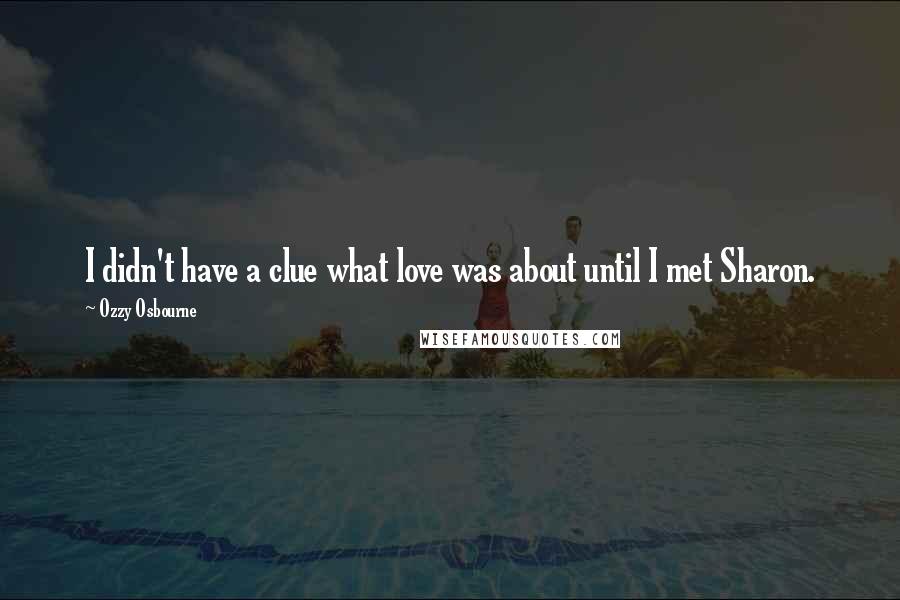 Ozzy Osbourne Quotes: I didn't have a clue what love was about until I met Sharon.
