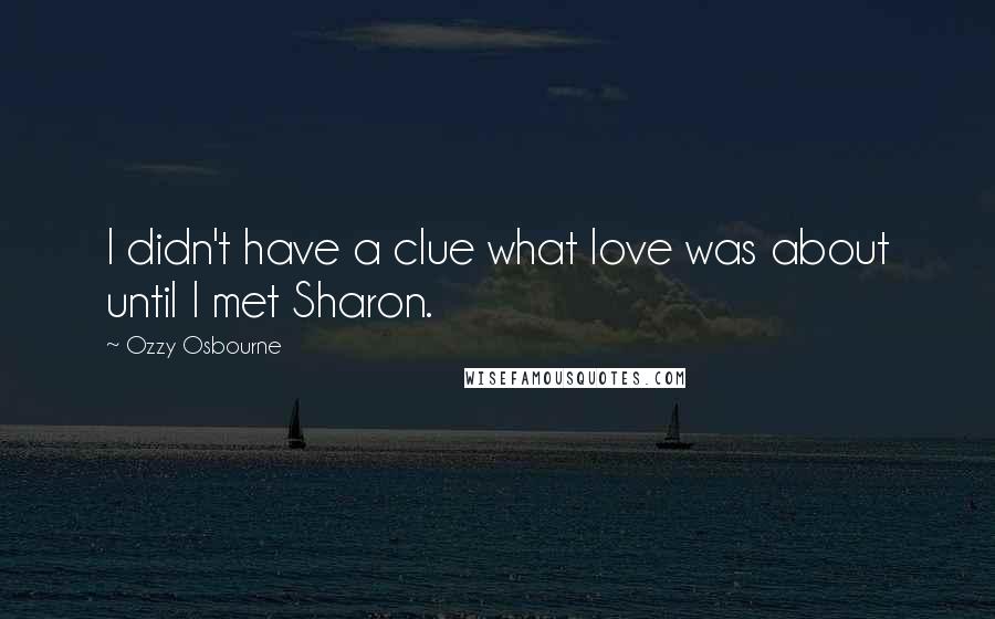 Ozzy Osbourne Quotes: I didn't have a clue what love was about until I met Sharon.