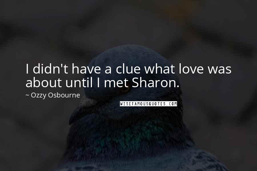 Ozzy Osbourne Quotes: I didn't have a clue what love was about until I met Sharon.