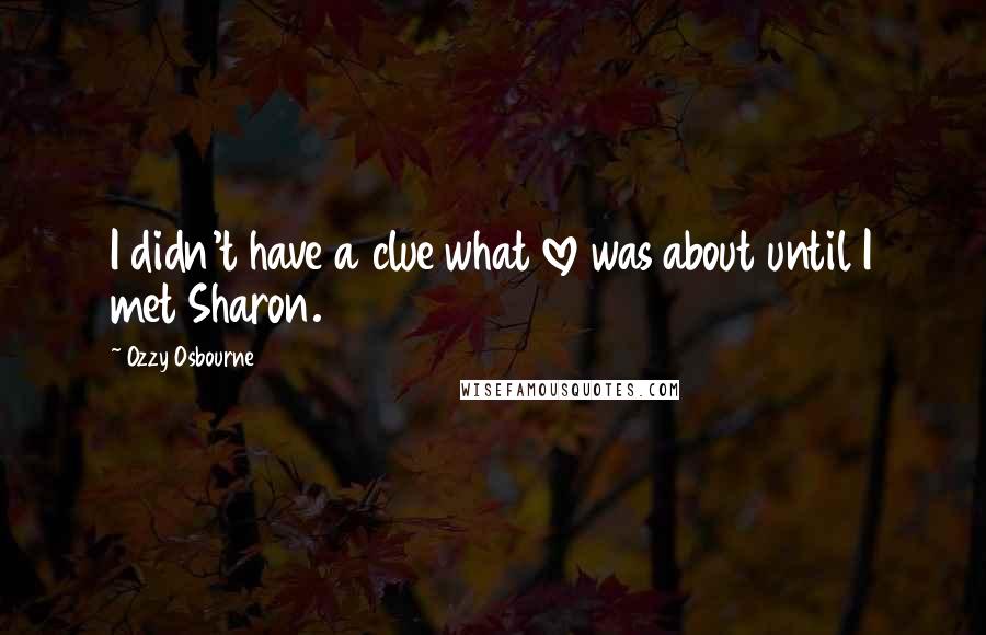 Ozzy Osbourne Quotes: I didn't have a clue what love was about until I met Sharon.