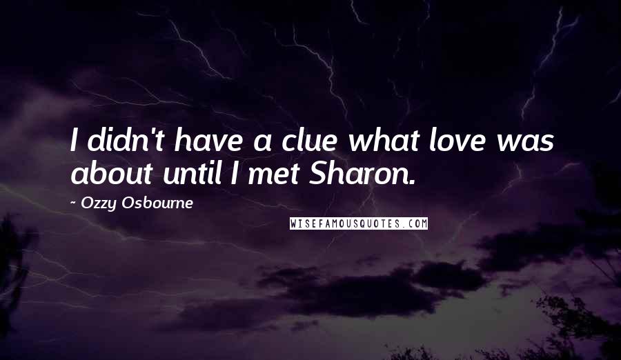 Ozzy Osbourne Quotes: I didn't have a clue what love was about until I met Sharon.