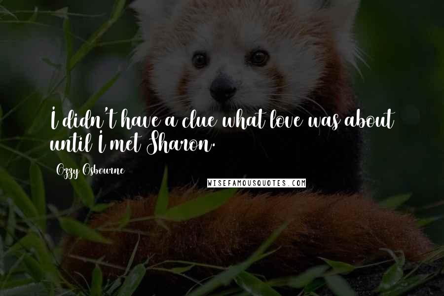 Ozzy Osbourne Quotes: I didn't have a clue what love was about until I met Sharon.