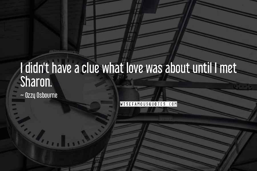 Ozzy Osbourne Quotes: I didn't have a clue what love was about until I met Sharon.