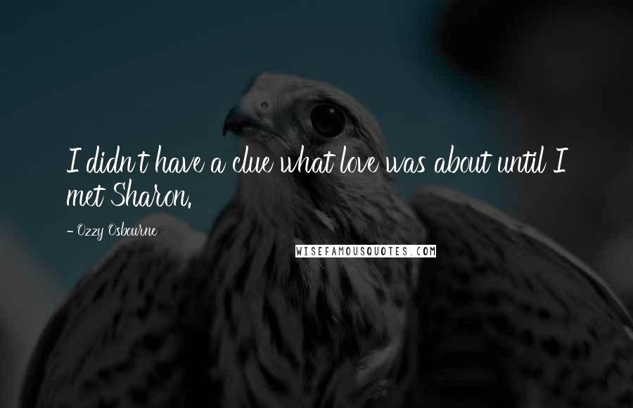 Ozzy Osbourne Quotes: I didn't have a clue what love was about until I met Sharon.
