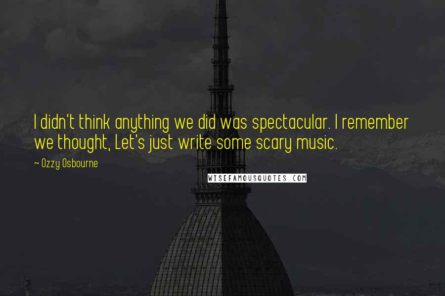 Ozzy Osbourne Quotes: I didn't think anything we did was spectacular. I remember we thought, Let's just write some scary music.