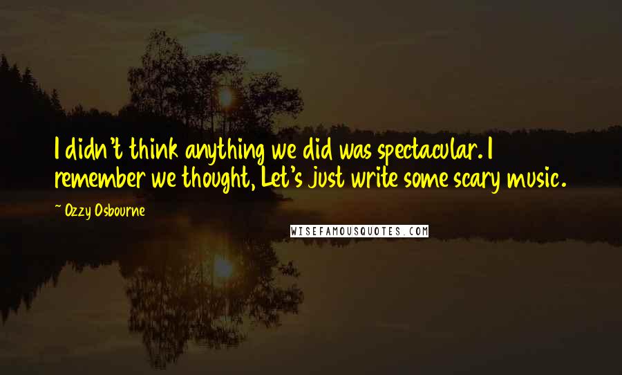 Ozzy Osbourne Quotes: I didn't think anything we did was spectacular. I remember we thought, Let's just write some scary music.