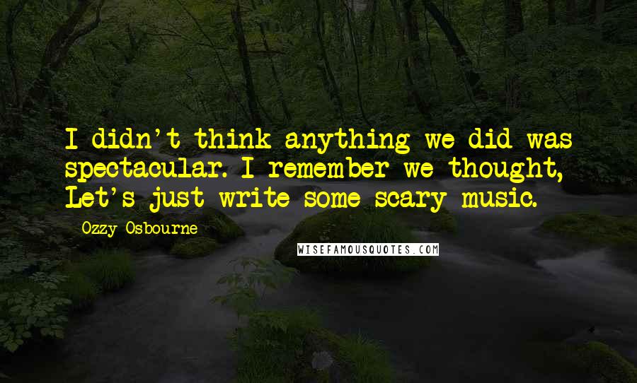 Ozzy Osbourne Quotes: I didn't think anything we did was spectacular. I remember we thought, Let's just write some scary music.