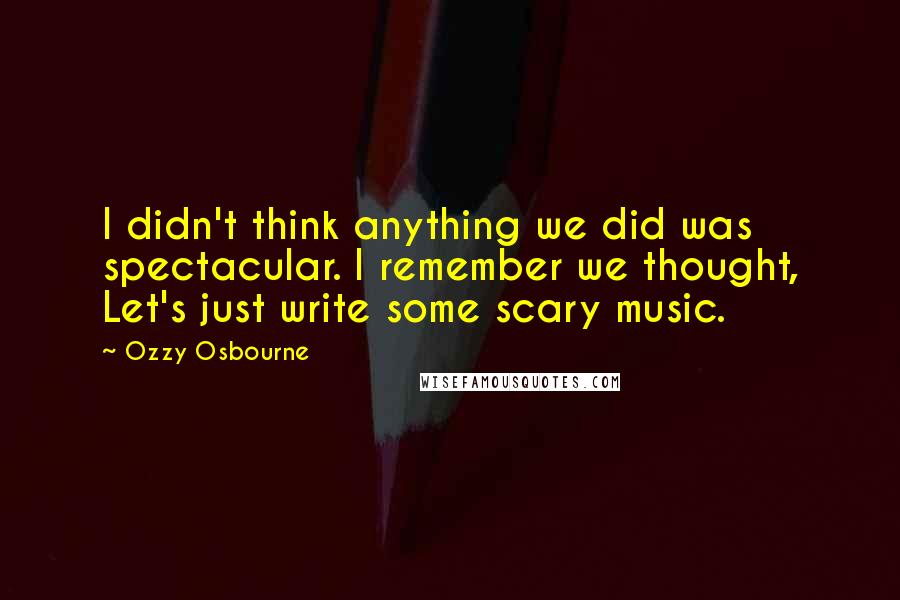 Ozzy Osbourne Quotes: I didn't think anything we did was spectacular. I remember we thought, Let's just write some scary music.