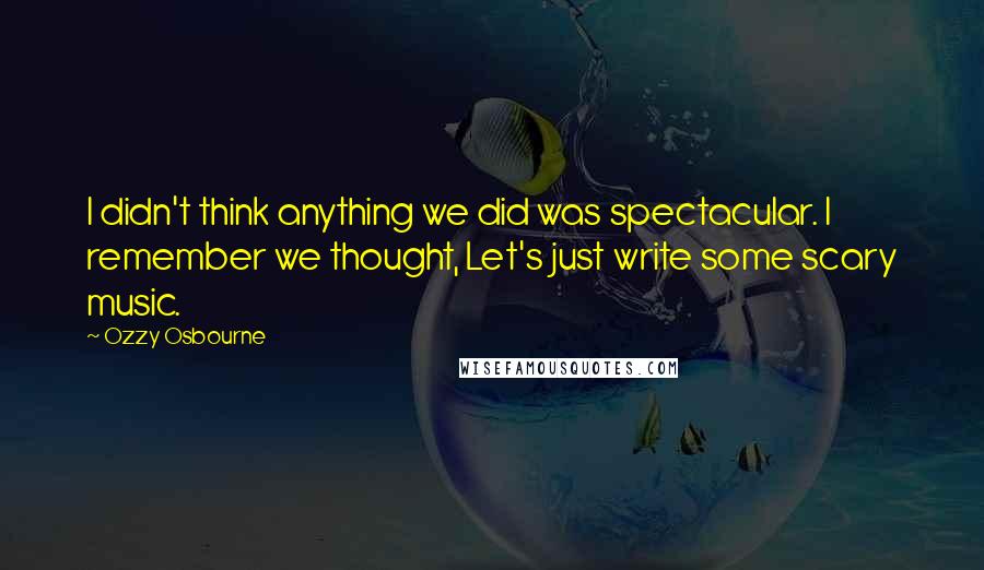 Ozzy Osbourne Quotes: I didn't think anything we did was spectacular. I remember we thought, Let's just write some scary music.