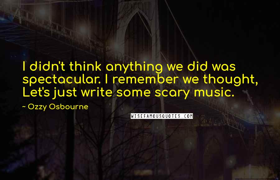 Ozzy Osbourne Quotes: I didn't think anything we did was spectacular. I remember we thought, Let's just write some scary music.