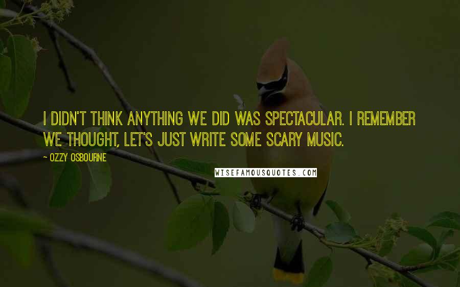 Ozzy Osbourne Quotes: I didn't think anything we did was spectacular. I remember we thought, Let's just write some scary music.