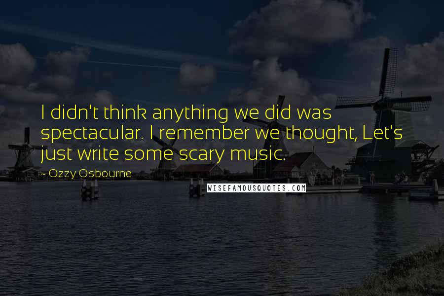 Ozzy Osbourne Quotes: I didn't think anything we did was spectacular. I remember we thought, Let's just write some scary music.