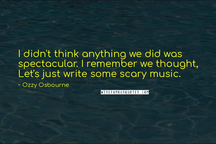 Ozzy Osbourne Quotes: I didn't think anything we did was spectacular. I remember we thought, Let's just write some scary music.