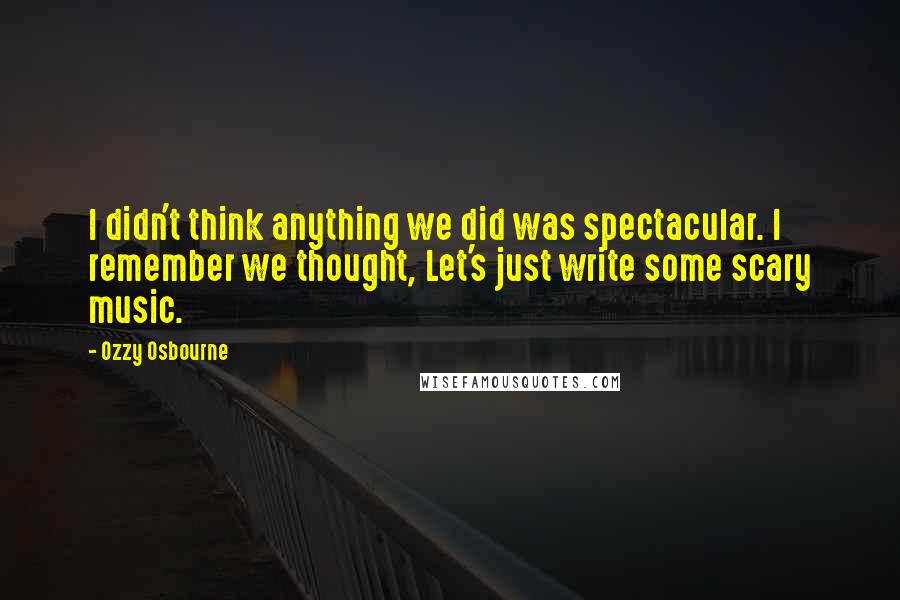 Ozzy Osbourne Quotes: I didn't think anything we did was spectacular. I remember we thought, Let's just write some scary music.