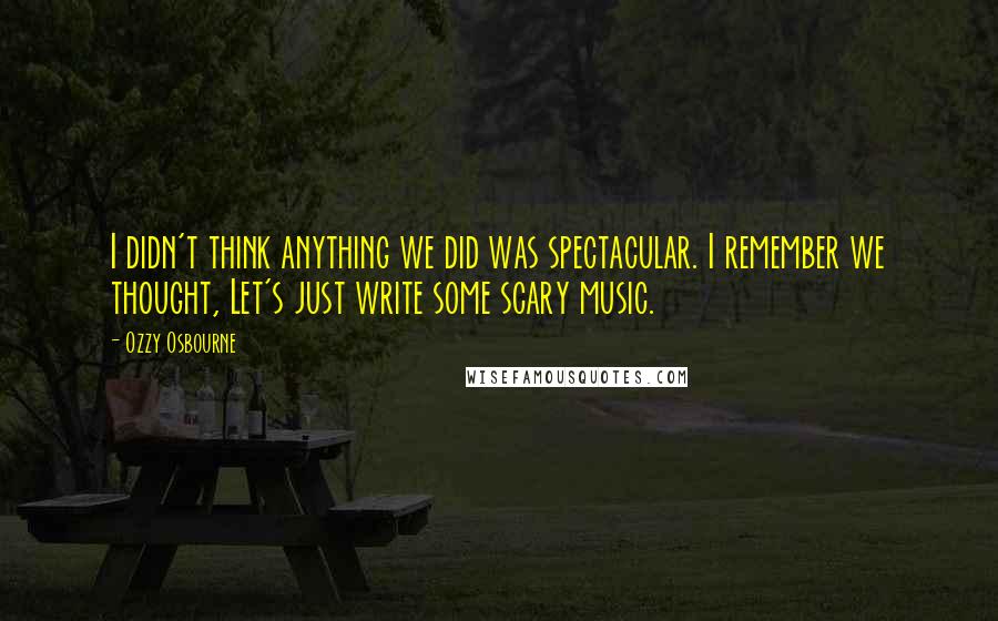 Ozzy Osbourne Quotes: I didn't think anything we did was spectacular. I remember we thought, Let's just write some scary music.