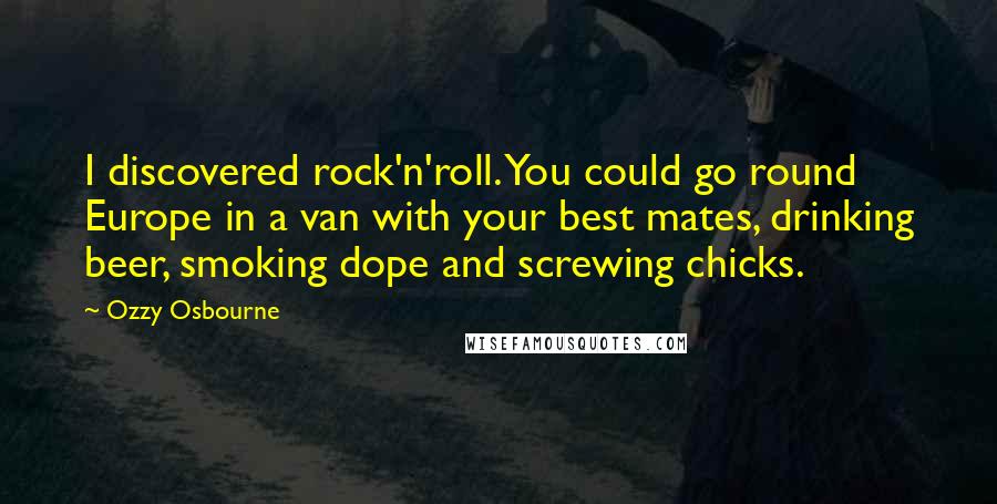 Ozzy Osbourne Quotes: I discovered rock'n'roll. You could go round Europe in a van with your best mates, drinking beer, smoking dope and screwing chicks.