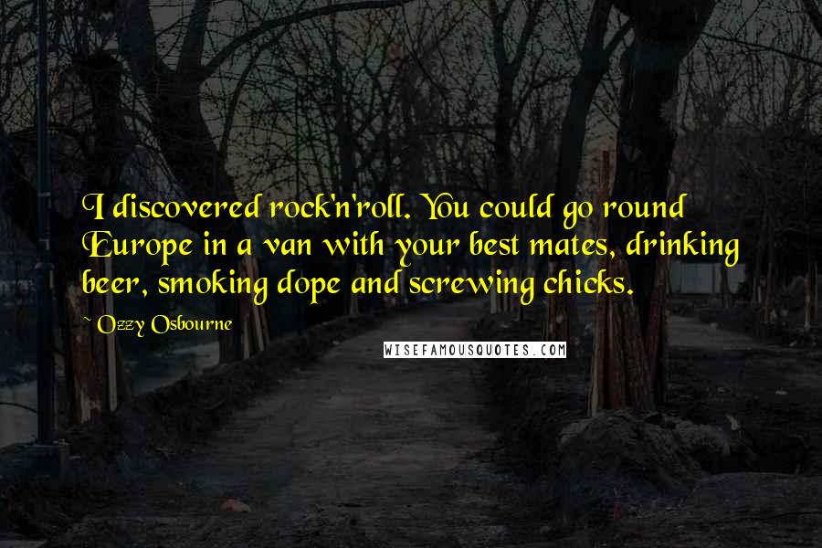 Ozzy Osbourne Quotes: I discovered rock'n'roll. You could go round Europe in a van with your best mates, drinking beer, smoking dope and screwing chicks.