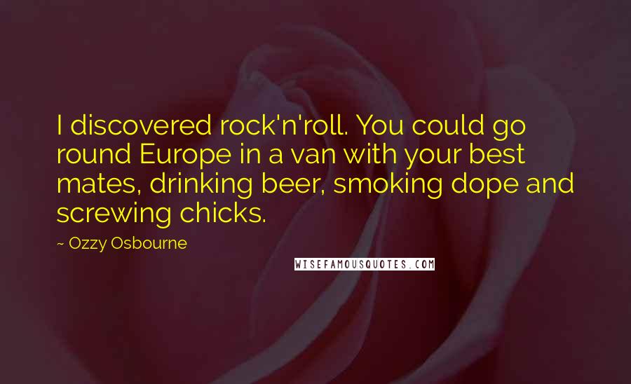 Ozzy Osbourne Quotes: I discovered rock'n'roll. You could go round Europe in a van with your best mates, drinking beer, smoking dope and screwing chicks.