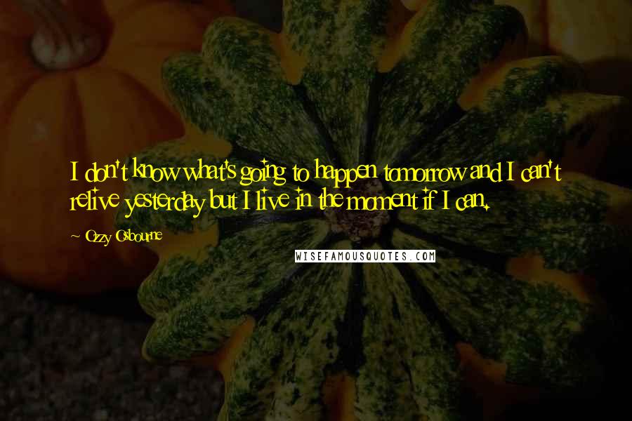 Ozzy Osbourne Quotes: I don't know what's going to happen tomorrow and I can't relive yesterday but I live in the moment if I can.