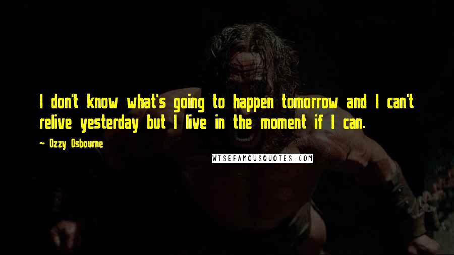 Ozzy Osbourne Quotes: I don't know what's going to happen tomorrow and I can't relive yesterday but I live in the moment if I can.