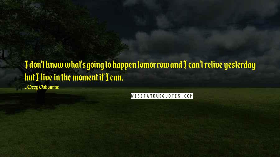 Ozzy Osbourne Quotes: I don't know what's going to happen tomorrow and I can't relive yesterday but I live in the moment if I can.