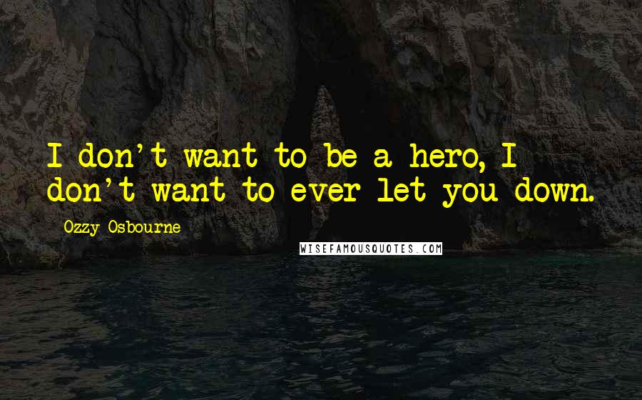 Ozzy Osbourne Quotes: I don't want to be a hero, I don't want to ever let you down.