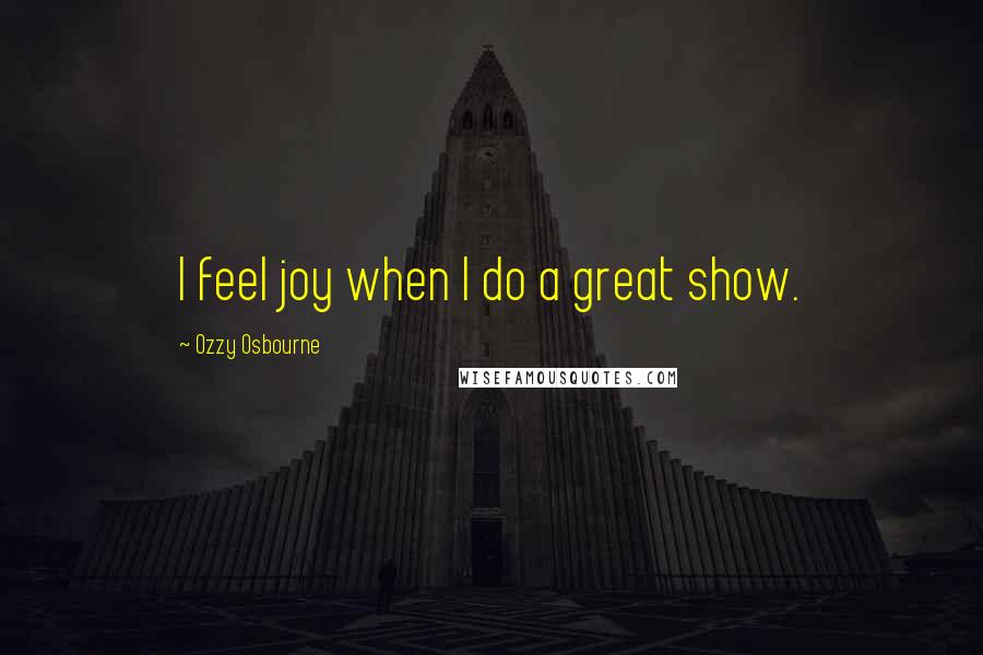 Ozzy Osbourne Quotes: I feel joy when I do a great show.