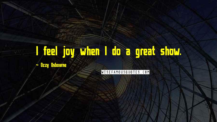 Ozzy Osbourne Quotes: I feel joy when I do a great show.