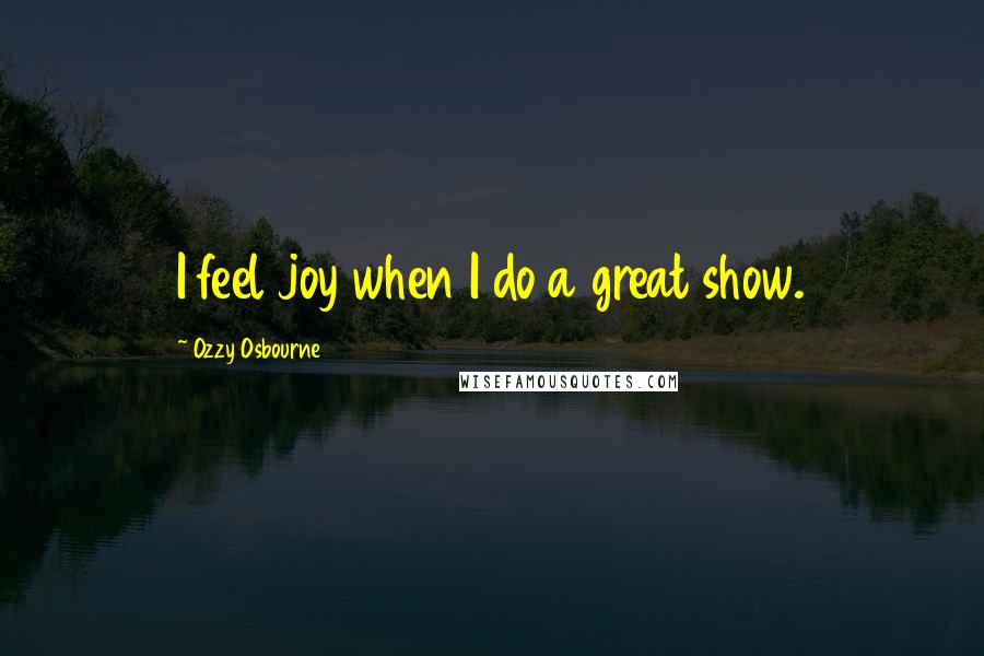 Ozzy Osbourne Quotes: I feel joy when I do a great show.