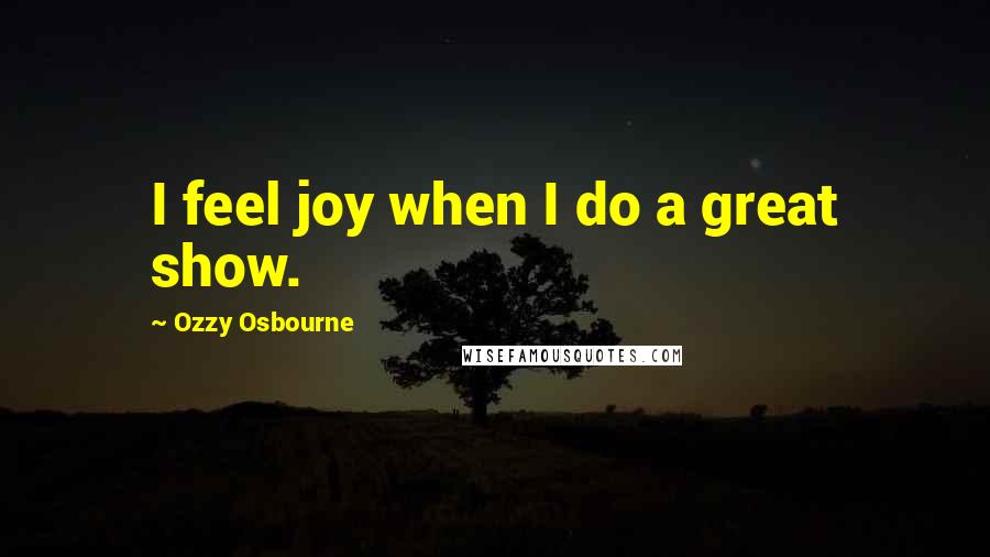 Ozzy Osbourne Quotes: I feel joy when I do a great show.