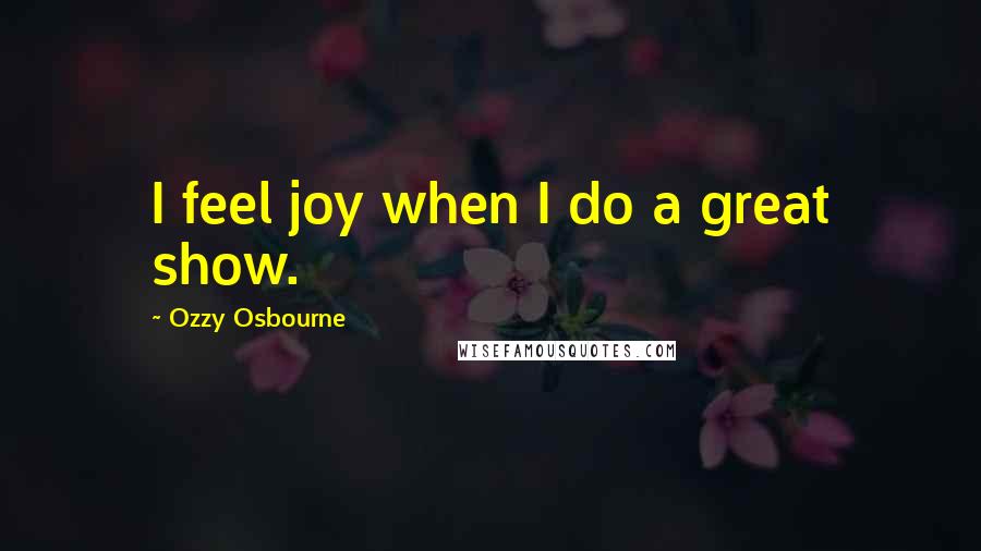 Ozzy Osbourne Quotes: I feel joy when I do a great show.