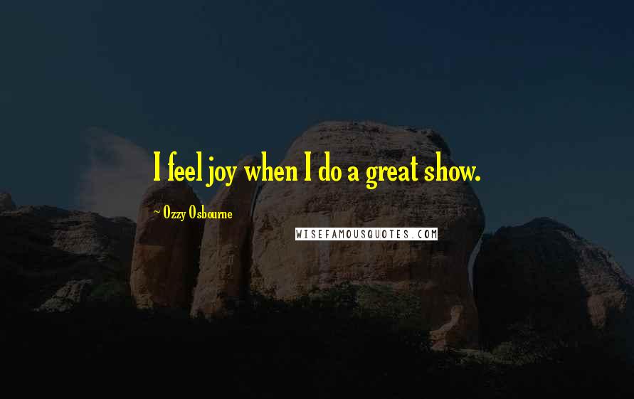 Ozzy Osbourne Quotes: I feel joy when I do a great show.