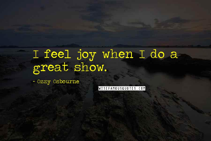 Ozzy Osbourne Quotes: I feel joy when I do a great show.