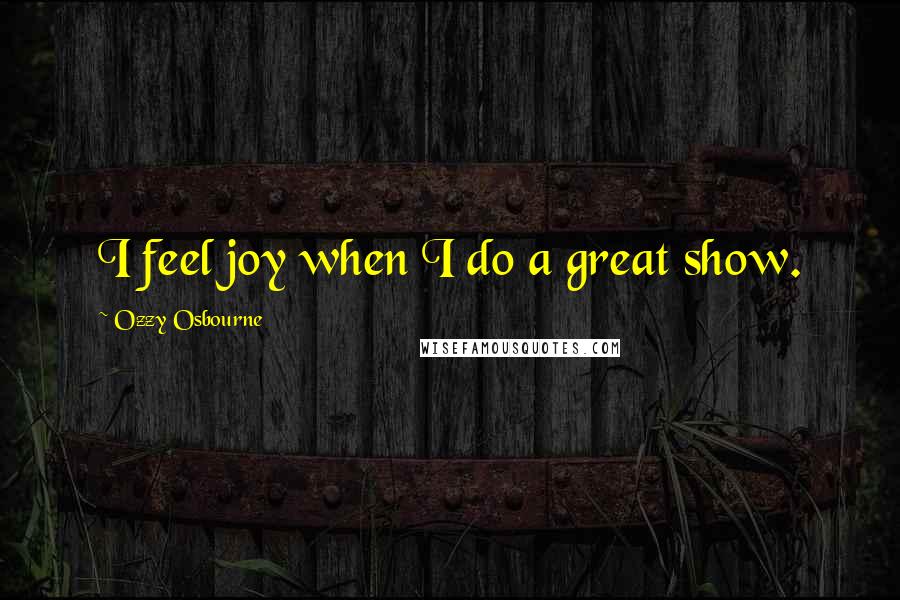 Ozzy Osbourne Quotes: I feel joy when I do a great show.