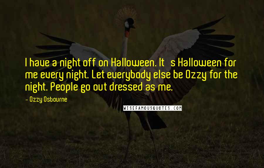 Ozzy Osbourne Quotes: I have a night off on Halloween. It's Halloween for me every night. Let everybody else be Ozzy for the night. People go out dressed as me.