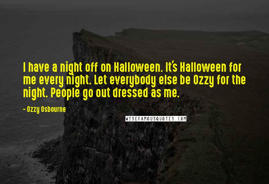 Ozzy Osbourne Quotes: I have a night off on Halloween. It's Halloween for me every night. Let everybody else be Ozzy for the night. People go out dressed as me.