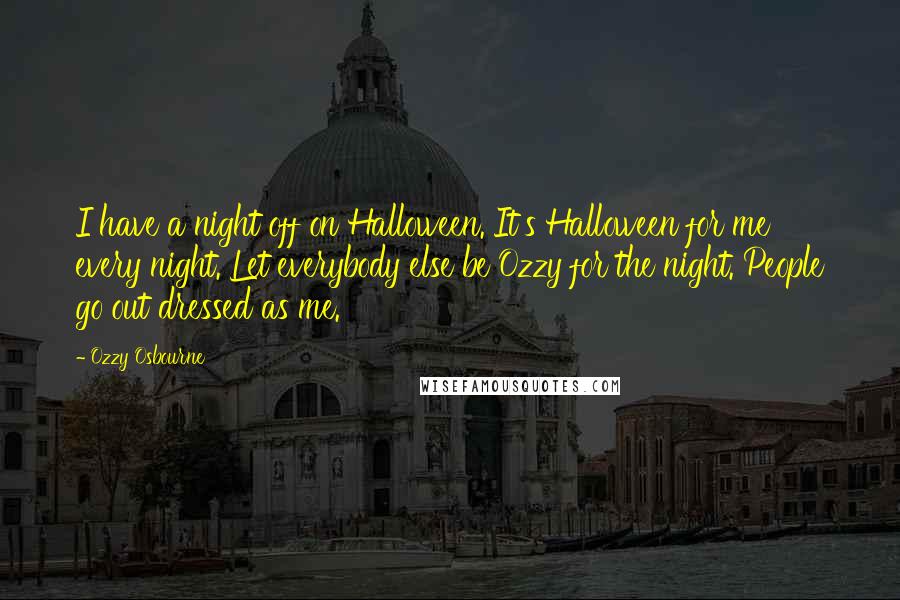 Ozzy Osbourne Quotes: I have a night off on Halloween. It's Halloween for me every night. Let everybody else be Ozzy for the night. People go out dressed as me.