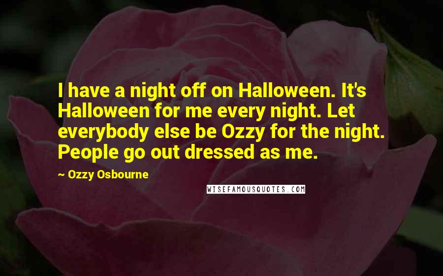 Ozzy Osbourne Quotes: I have a night off on Halloween. It's Halloween for me every night. Let everybody else be Ozzy for the night. People go out dressed as me.