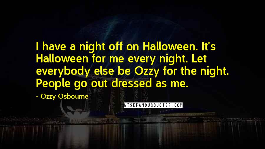 Ozzy Osbourne Quotes: I have a night off on Halloween. It's Halloween for me every night. Let everybody else be Ozzy for the night. People go out dressed as me.