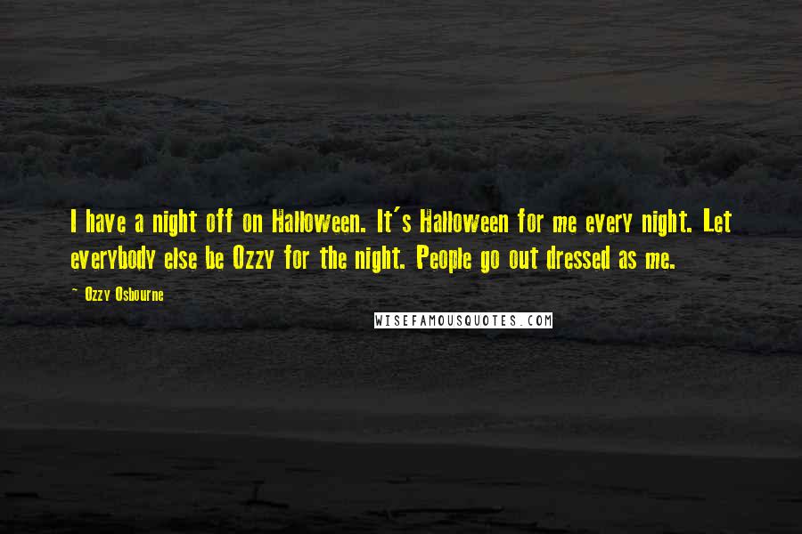 Ozzy Osbourne Quotes: I have a night off on Halloween. It's Halloween for me every night. Let everybody else be Ozzy for the night. People go out dressed as me.